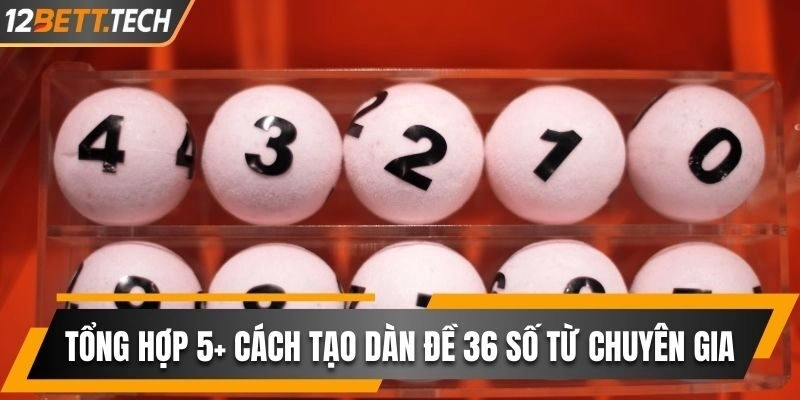 Tổng Hợp 5+ Cách Tạo Dàn Đề 36 Số Từ Chuyên Gia 12BET